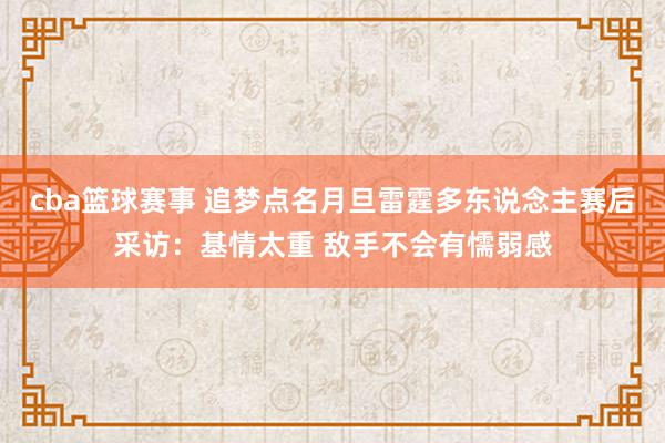 cba篮球赛事 追梦点名月旦雷霆多东说念主赛后采访：基情太重 敌手不会有懦弱感