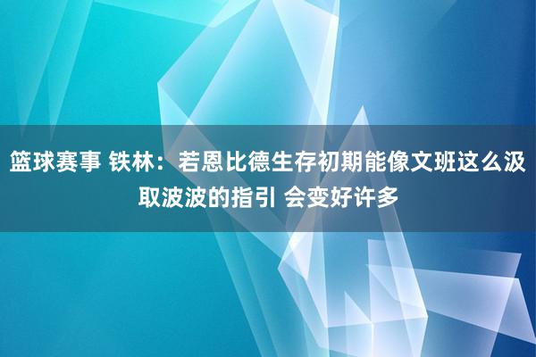 篮球赛事 铁林：若恩比德生存初期能像文班这么汲取波波的指引 会变好许多