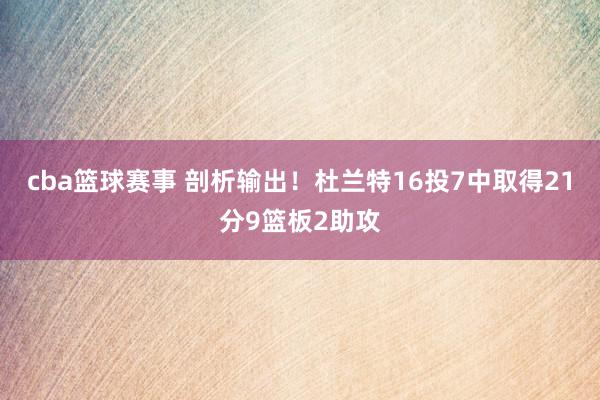 cba篮球赛事 剖析输出！杜兰特16投7中取得21分9篮板2助攻