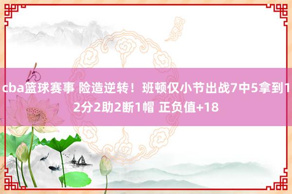 cba篮球赛事 险造逆转！班顿仅小节出战7中5拿到12分2助2断1帽 正负值+18