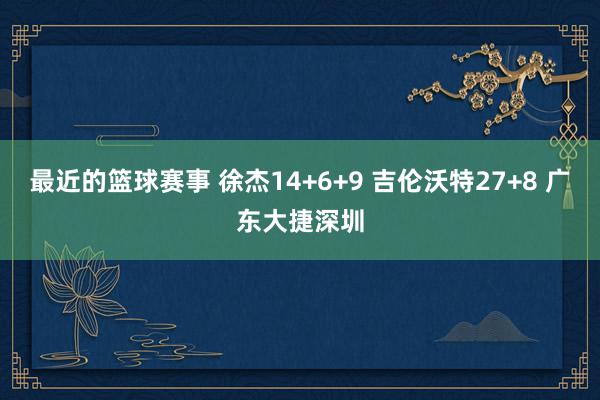 最近的篮球赛事 徐杰14+6+9 吉伦沃特27+8 广东大捷深圳