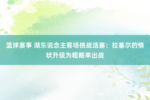 篮球赛事 湖东说念主客场挑战活塞：拉塞尔的情状升级为粗略率出战