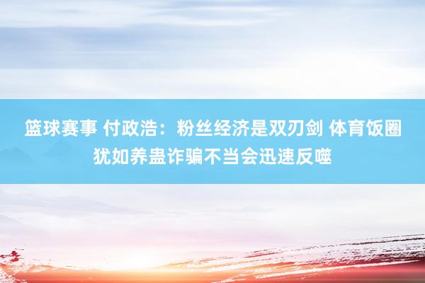 篮球赛事 付政浩：粉丝经济是双刃剑 体育饭圈犹如养蛊诈骗不当会迅速反噬