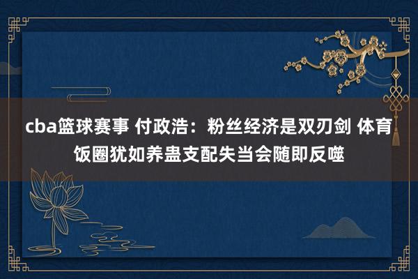 cba篮球赛事 付政浩：粉丝经济是双刃剑 体育饭圈犹如养蛊支配失当会随即反噬