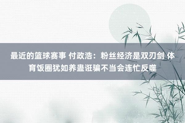 最近的篮球赛事 付政浩：粉丝经济是双刃剑 体育饭圈犹如养蛊诳骗不当会连忙反噬