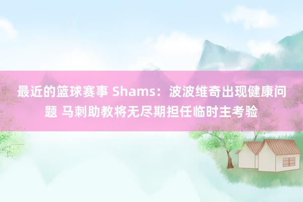 最近的篮球赛事 Shams：波波维奇出现健康问题 马刺助教将无尽期担任临时主考验