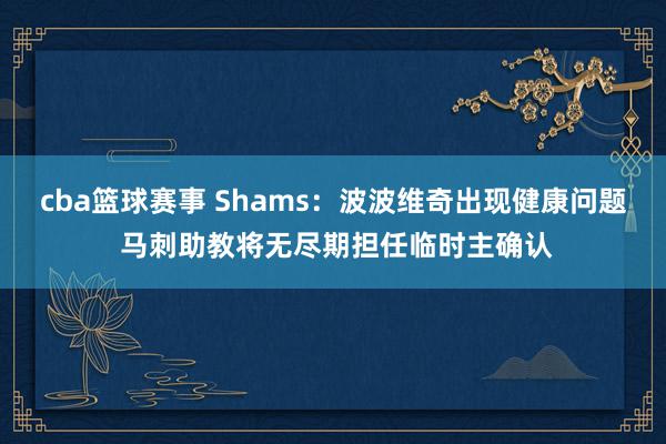 cba篮球赛事 Shams：波波维奇出现健康问题 马刺助教将无尽期担任临时主确认