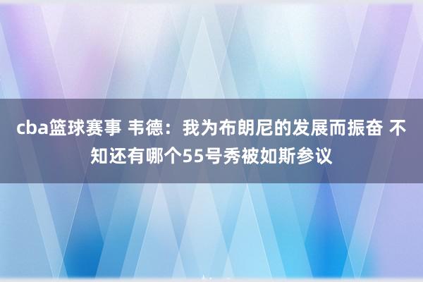 cba篮球赛事 韦德：我为布朗尼的发展而振奋 不知还有哪个55号秀被如斯参议