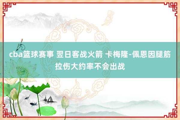 cba篮球赛事 翌日客战火箭 卡梅隆-佩恩因腿筋拉伤大约率不会出战