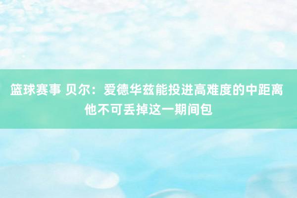 篮球赛事 贝尔：爱德华兹能投进高难度的中距离 他不可丢掉这一期间包