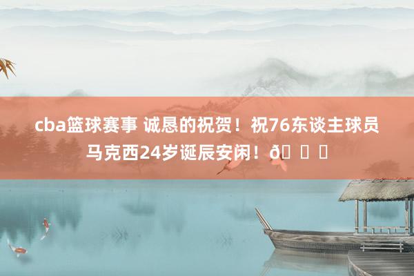 cba篮球赛事 诚恳的祝贺！祝76东谈主球员马克西24岁诞辰安闲！🎂