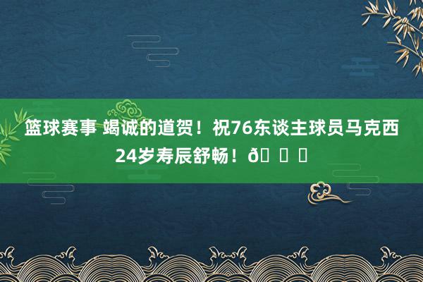 篮球赛事 竭诚的道贺！祝76东谈主球员马克西24岁寿辰舒畅！🎂