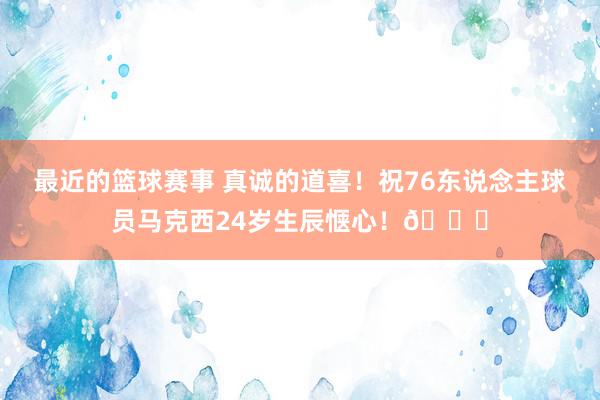 最近的篮球赛事 真诚的道喜！祝76东说念主球员马克西24岁生辰惬心！🎂