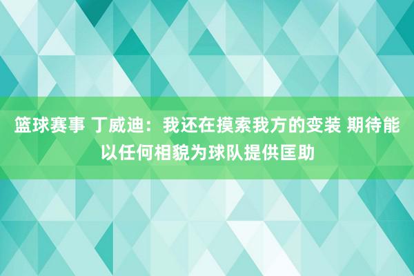 篮球赛事 丁威迪：我还在摸索我方的变装 期待能以任何相貌为球队提供匡助