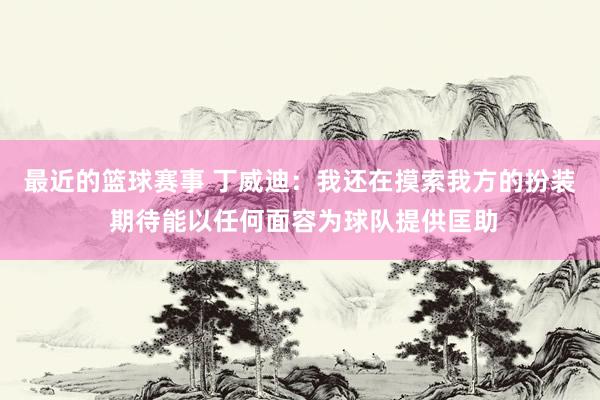 最近的篮球赛事 丁威迪：我还在摸索我方的扮装 期待能以任何面容为球队提供匡助