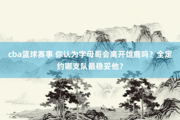 cba篮球赛事 你认为字母哥会离开雄鹿吗？全定约哪支队最稳妥他？