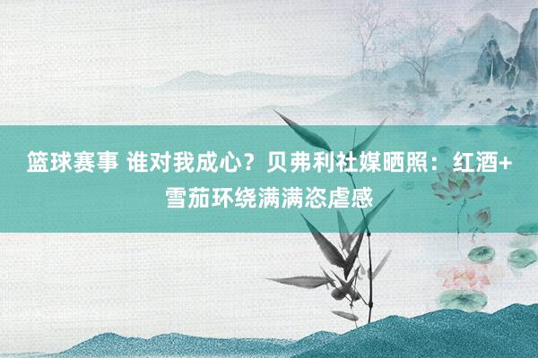 篮球赛事 谁对我成心？贝弗利社媒晒照：红酒+雪茄环绕满满恣虐感