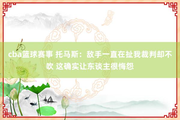 cba篮球赛事 托马斯：敌手一直在扯我裁判却不吹 这确实让东谈主很悔怨