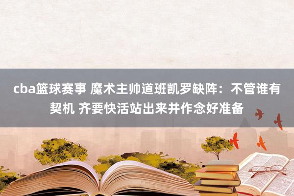 cba篮球赛事 魔术主帅道班凯罗缺阵：不管谁有契机 齐要快活站出来并作念好准备