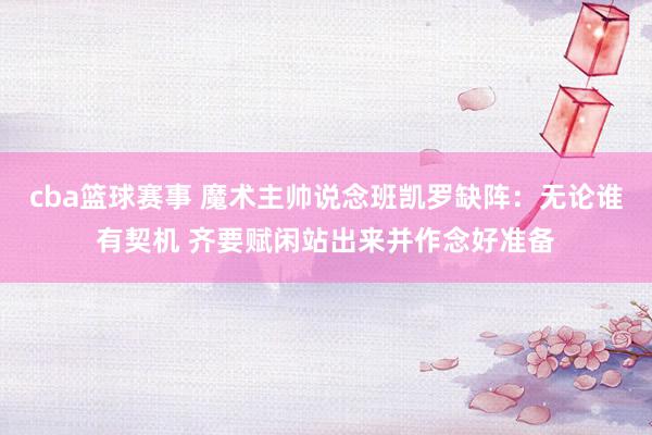 cba篮球赛事 魔术主帅说念班凯罗缺阵：无论谁有契机 齐要赋闲站出来并作念好准备