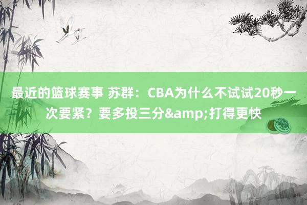 最近的篮球赛事 苏群：CBA为什么不试试20秒一次要紧？要多投三分&打得更快