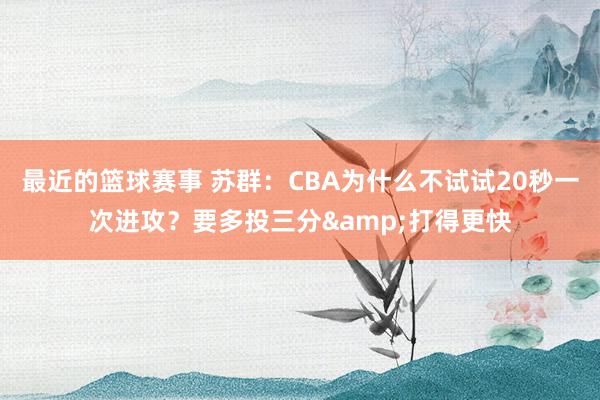 最近的篮球赛事 苏群：CBA为什么不试试20秒一次进攻？要多投三分&打得更快