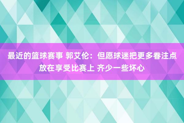 最近的篮球赛事 郭艾伦：但愿球迷把更多眷注点放在享受比赛上 齐少一些坏心