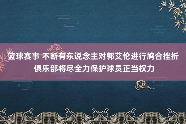 篮球赛事 不断有东说念主对郭艾伦进行鸠合挫折 俱乐部将尽全力保护球员正当权力