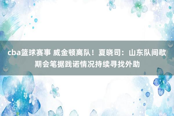 cba篮球赛事 威金顿离队！夏晓司：山东队间歇期会笔据践诺情况持续寻找外助