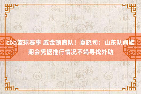 cba篮球赛事 威金顿离队！夏晓司：山东队间歇期会凭据推行情况不竭寻找外助