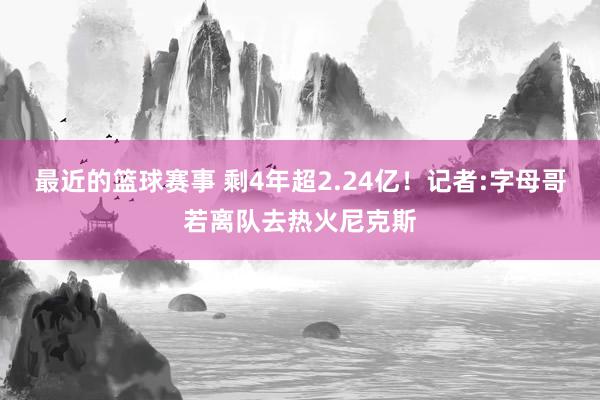 最近的篮球赛事 剩4年超2.24亿！记者:字母哥若离队去热火尼克斯