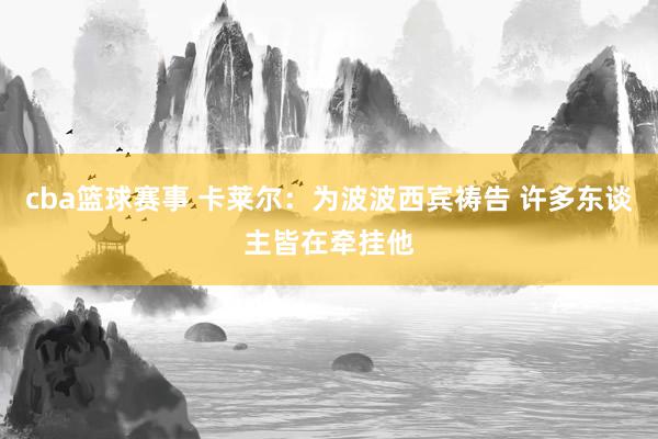 cba篮球赛事 卡莱尔：为波波西宾祷告 许多东谈主皆在牵挂他