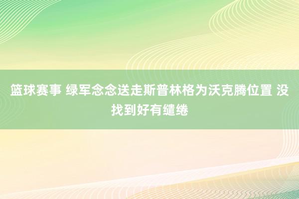 篮球赛事 绿军念念送走斯普林格为沃克腾位置 没找到好有缱绻