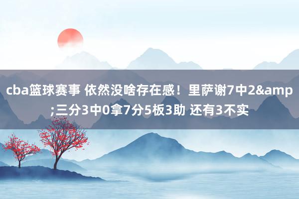 cba篮球赛事 依然没啥存在感！里萨谢7中2&三分3中0拿7分5板3助 还有3不实