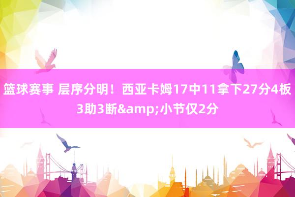 篮球赛事 层序分明！西亚卡姆17中11拿下27分4板3助3断&小节仅2分