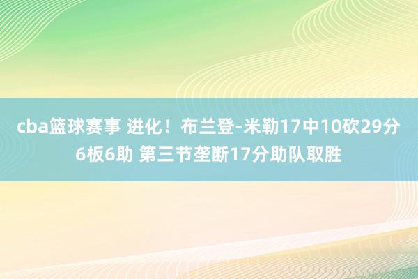 cba篮球赛事 进化！布兰登-米勒17中10砍29分6板6助 第三节垄断17分助队取胜