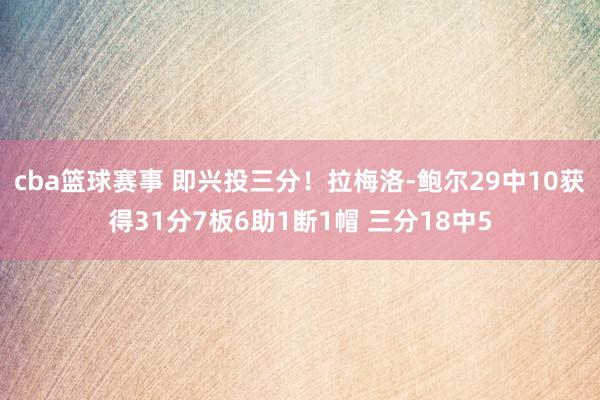 cba篮球赛事 即兴投三分！拉梅洛-鲍尔29中10获得31分7板6助1断1帽 三分18中5