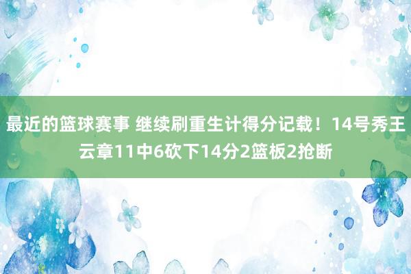 最近的篮球赛事 继续刷重生计得分记载！14号秀王云章11中6砍下14分2篮板2抢断