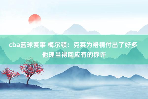 cba篮球赛事 梅尔顿：克莱为袼褙付出了好多 他理当得回应有的称许