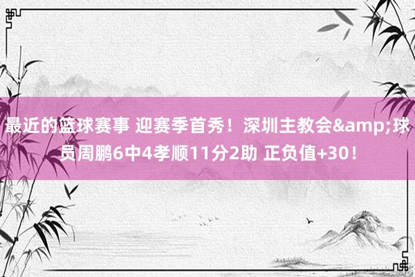 最近的篮球赛事 迎赛季首秀！深圳主教会&球员周鹏6中4孝顺11分2助 正负值+30！