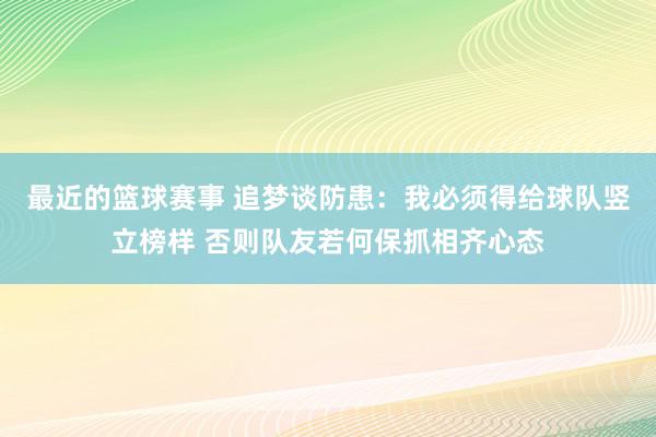 最近的篮球赛事 追梦谈防患：我必须得给球队竖立榜样 否则队友若何保抓相齐心态