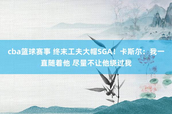 cba篮球赛事 终末工夫大帽SGA！卡斯尔：我一直随着他 尽量不让他绕过我