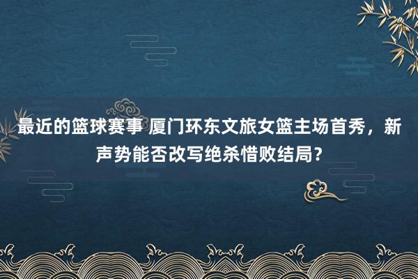 最近的篮球赛事 厦门环东文旅女篮主场首秀，新声势能否改写绝杀惜败结局？