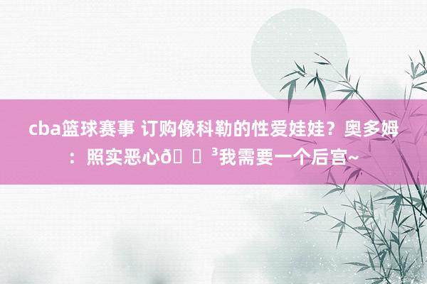 cba篮球赛事 订购像科勒的性爱娃娃？奥多姆：照实恶心😳我需要一个后宫~