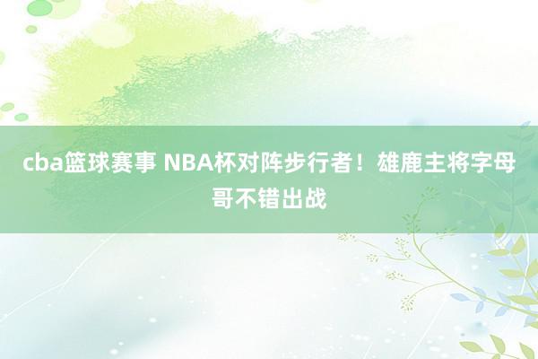 cba篮球赛事 NBA杯对阵步行者！雄鹿主将字母哥不错出战