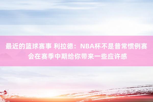 最近的篮球赛事 利拉德：NBA杯不是普常惯例赛 会在赛季中期给你带来一些应许感