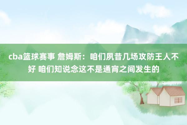 cba篮球赛事 詹姆斯：咱们夙昔几场攻防王人不好 咱们知说念这不是通宵之间发生的