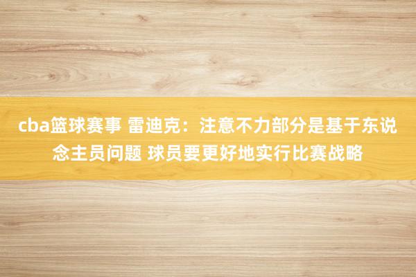 cba篮球赛事 雷迪克：注意不力部分是基于东说念主员问题 球员要更好地实行比赛战略