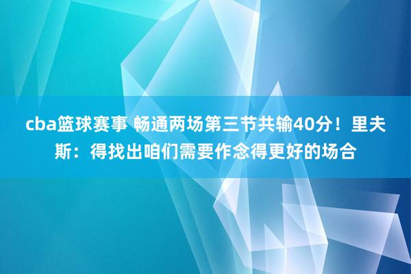 cba篮球赛事 畅通两场第三节共输40分！里夫斯：得找出咱们需要作念得更好的场合