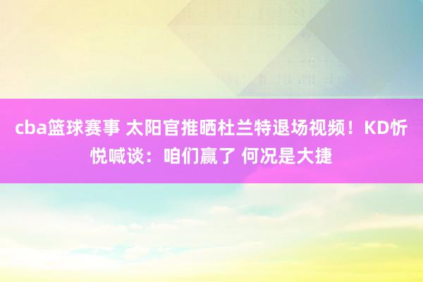 cba篮球赛事 太阳官推晒杜兰特退场视频！KD忻悦喊谈：咱们赢了 何况是大捷